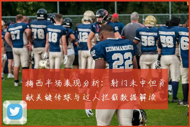 梅西半场表现分析：射门未中但贡献关键传球与过人拦截数据解读