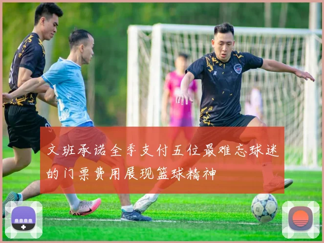 文班承诺全季支付五位最难忘球迷的门票费用展现篮球精神