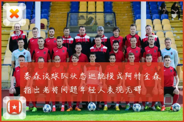泰森谈球队状态巡航模式阿特金森指出老将问题年轻人表现无碍