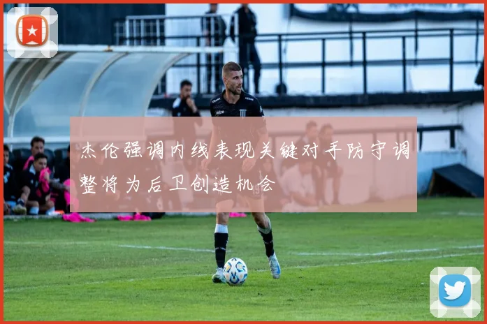 杰伦强调内线表现关键对手防守调整将为后卫创造机会
