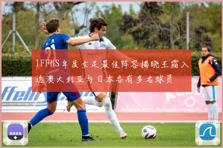 IFFHS年度女足最佳阵容揭晓王霜入选澳大利亚与日本各有多名球员