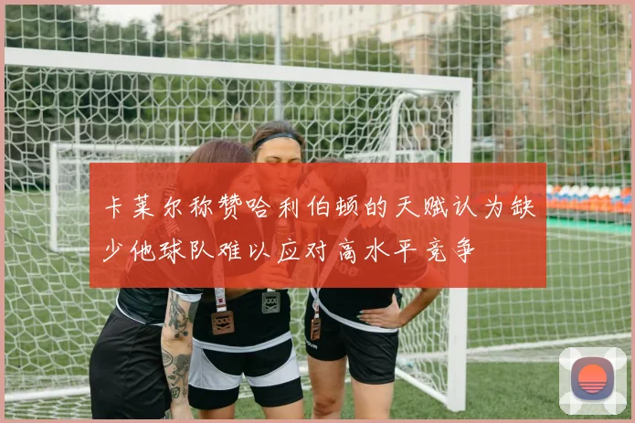 卡莱尔称赞哈利伯顿的天赋认为缺少他球队难以应对高水平竞争