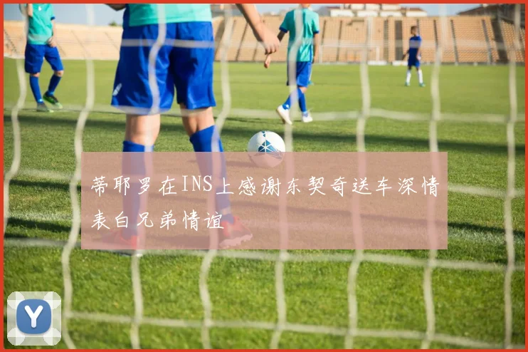 蒂耶罗在INS上感谢东契奇送车深情表白兄弟情谊