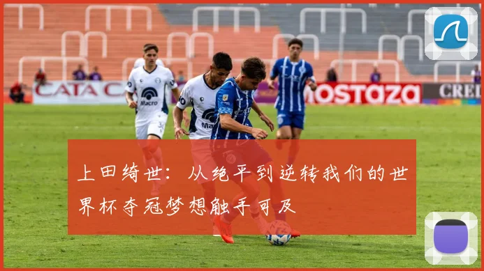 上田绮世：从绝平到逆转我们的世界杯夺冠梦想触手可及
