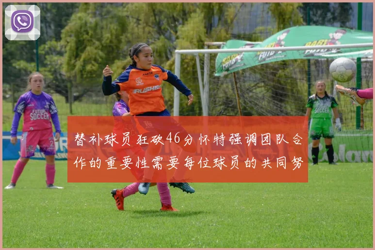 替补球员狂砍46分怀特强调团队合作的重要性需要每位球员的共同努力