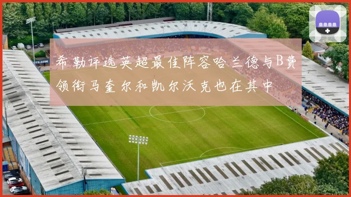 希勒评选英超最佳阵容哈兰德与B费领衔马奎尔和凯尔沃克也在其中