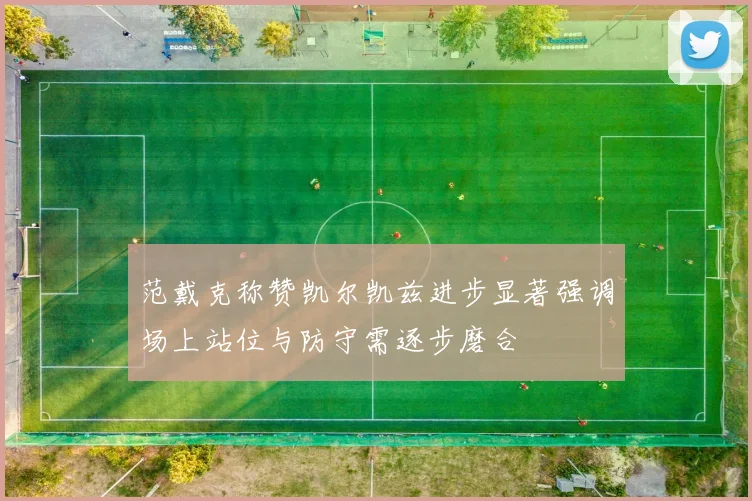 范戴克称赞凯尔凯兹进步显著强调场上站位与防守需逐步磨合