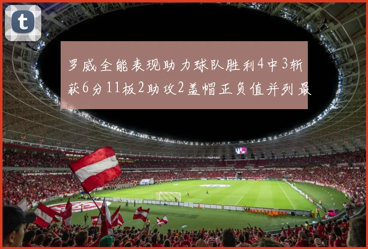 罗威全能表现助力球队胜利4中3斩获6分11板2助攻2盖帽正负值并列最高
