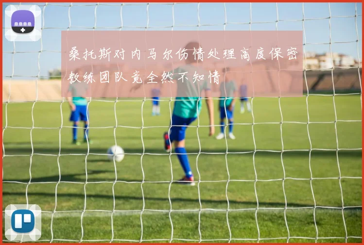 桑托斯对内马尔伤情处理高度保密教练团队竟全然不知情