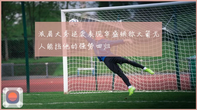 浓眉大秀逆袭表现华盛顿称火箭无人能挡他的强势回归