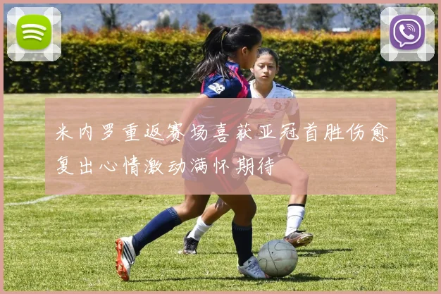 米内罗重返赛场喜获亚冠首胜伤愈复出心情激动满怀期待
