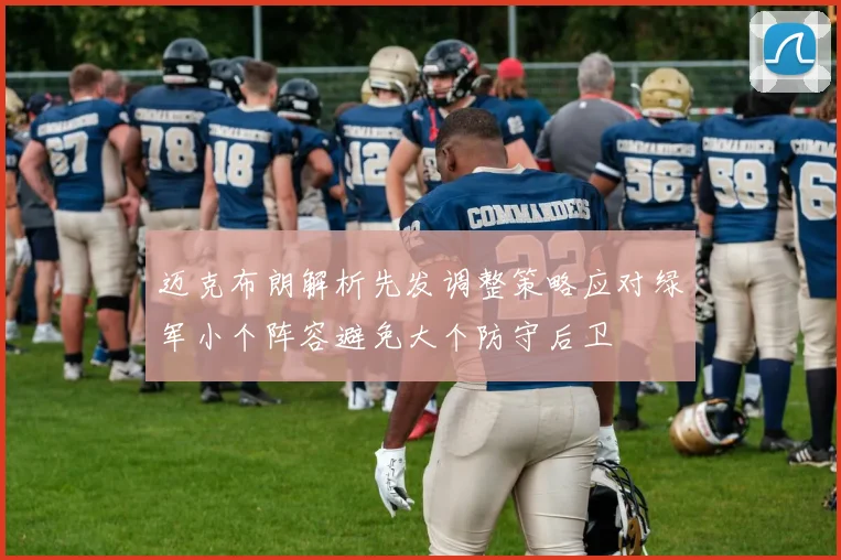 迈克布朗解析先发调整策略应对绿军小个阵容避免大个防守后卫