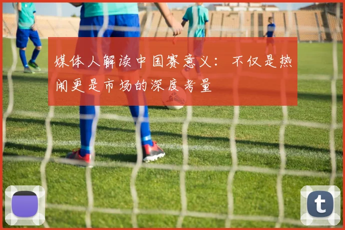 媒体人解读中国赛意义：不仅是热闹更是市场的深度考量