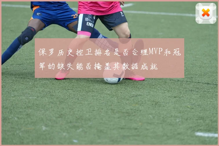 保罗历史控卫排名是否合理MVP和冠军的缺失能否掩盖其数据成就