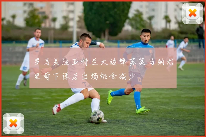 罗马关注亚特兰大边锋苏莱马纳尤里奇下课后出场机会减少