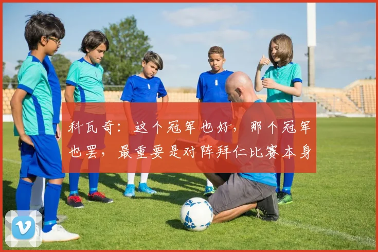 科瓦奇：这个冠军也好，那个冠军也罢，最重要是对阵拜仁比赛本身
