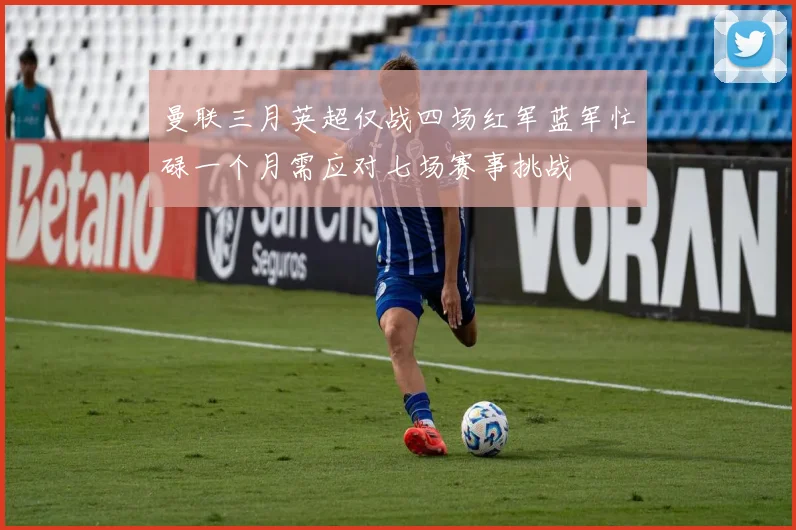 曼联三月英超仅战四场红军蓝军忙碌一个月需应对七场赛事挑战