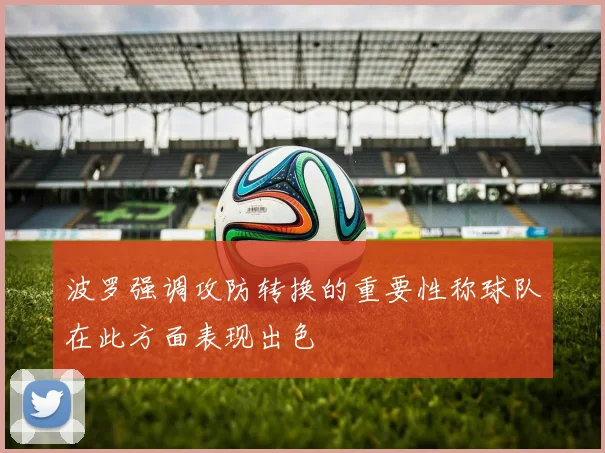 波罗强调攻防转换的重要性称球队在此方面表现出色