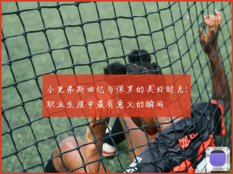 小里弗斯回忆与保罗的美好时光：职业生涯中最有意义的瞬间