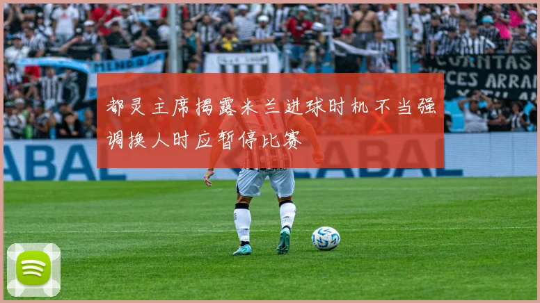 都灵主席揭露米兰进球时机不当强调换人时应暂停比赛
