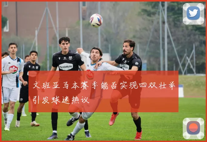 文班亚马本赛季能否实现四双壮举引发球迷热议