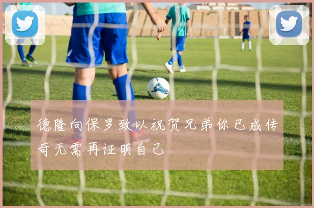 德隆向保罗致以祝贺兄弟你已成传奇无需再证明自己