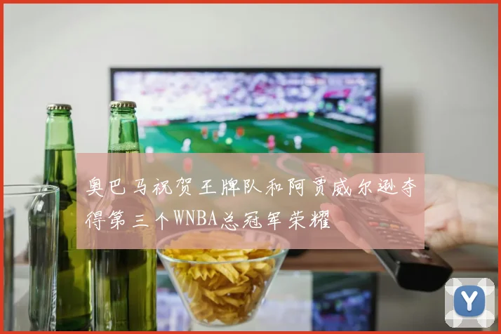 奥巴马祝贺王牌队和阿贾威尔逊夺得第三个WNBA总冠军荣耀