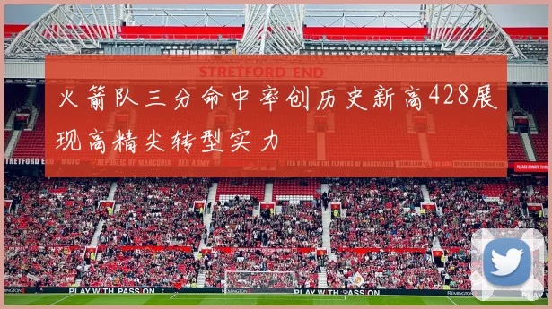 火箭队三分命中率创历史新高428展现高精尖转型实力