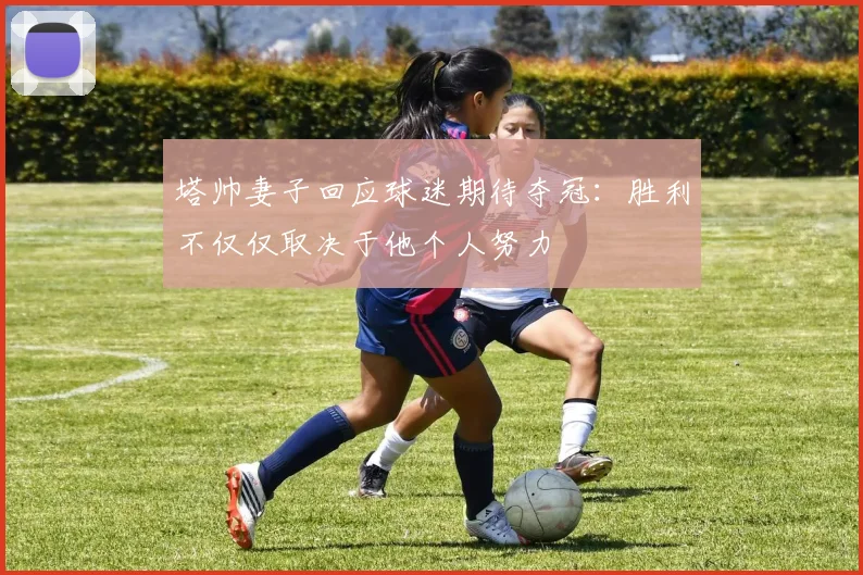 塔帅妻子回应球迷期待夺冠：胜利不仅仅取决于他个人努力