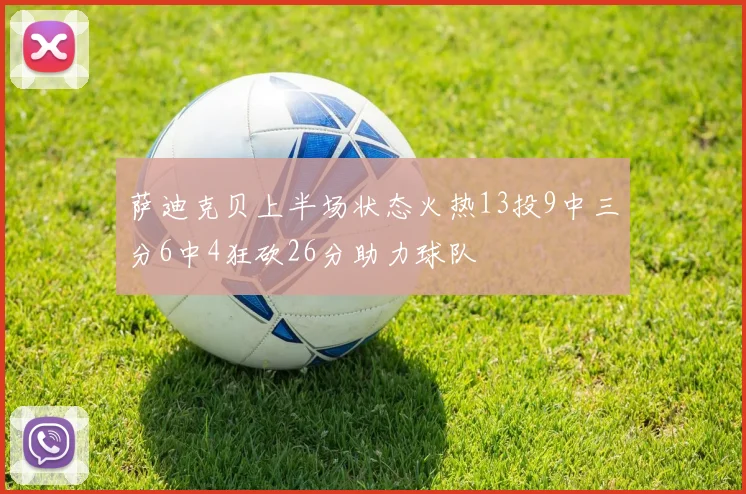 萨迪克贝上半场状态火热13投9中三分6中4狂砍26分助力球队