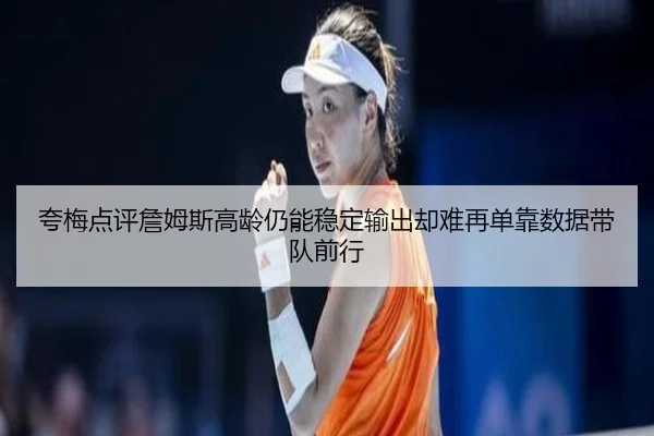 夸梅点评詹姆斯高龄仍能稳定输出却难再单靠数据带队前行 - vkgame