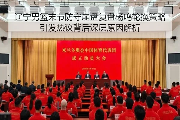 辽宁男篮末节防守崩盘复盘杨鸣轮换策略引发热议背后深层原因解析 - vkgame